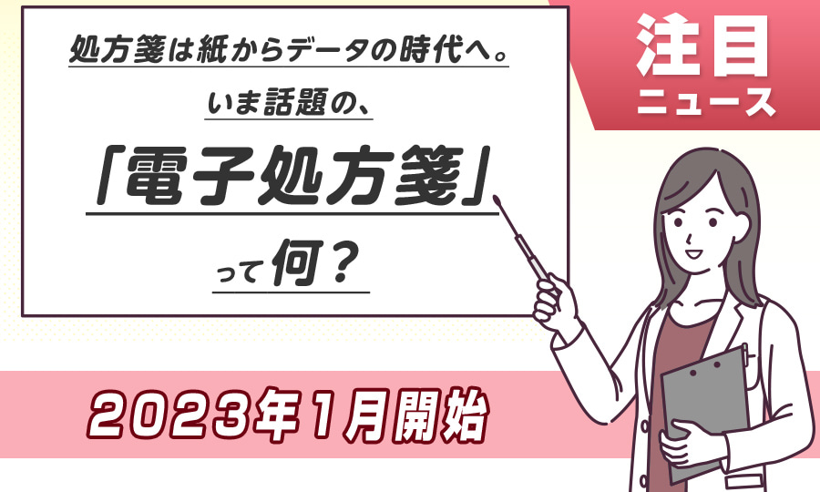 注目ニュース 処方箋は紙からデータの時代へ。いま話題の、電子処方箋って何？ 2023年1月開始